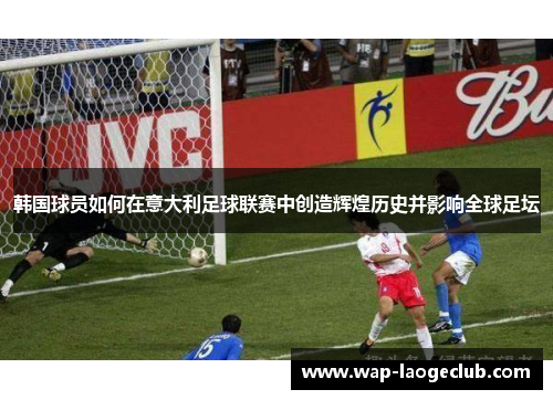 韩国球员如何在意大利足球联赛中创造辉煌历史并影响全球足坛 韩国球员如何在意大利足球联赛中创造辉煌历史并影响全球足坛