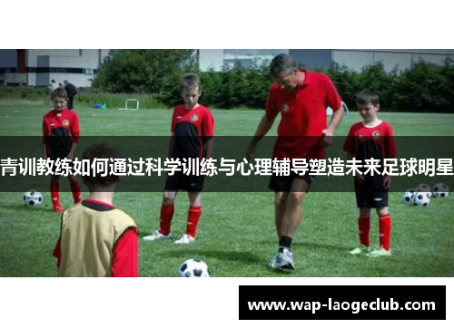 青训教练如何通过科学训练与心理辅导塑造未来足球明星 青训教练如何通过科学训练与心理辅导塑造未来足球明星