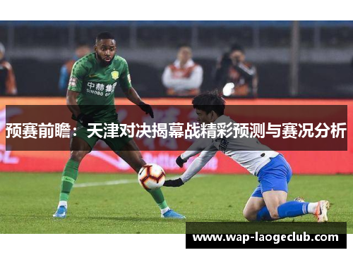 预赛前瞻：天津对决揭幕战精彩预测与赛况分析