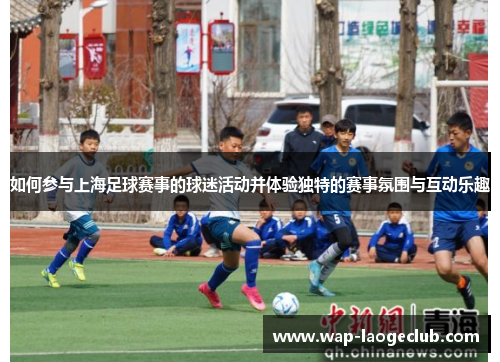 如何参与上海足球赛事的球迷活动并体验独特的赛事氛围与互动乐趣