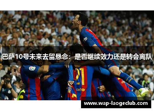 巴萨10号未来去留悬念：是否继续效力还是转会离队