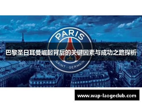 巴黎圣日耳曼崛起背后的关键因素与成功之路探析