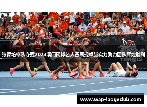 张德培率队夺冠2024澳门网球名人赛展现卓越实力助力团队辉煌胜利