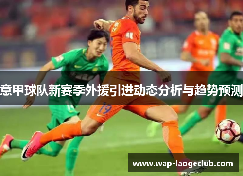 意甲球队新赛季外援引进动态分析与趋势预测