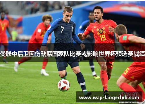 曼联中后卫因伤缺席国家队比赛或影响世界杯预选赛战绩