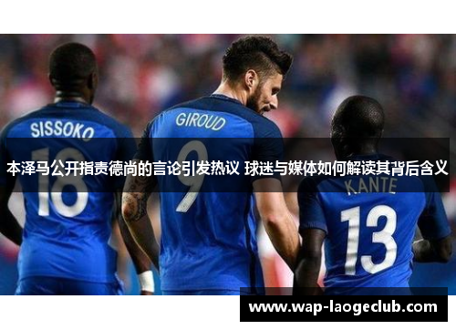 本泽马公开指责德尚的言论引发热议 球迷与媒体如何解读其背后含义