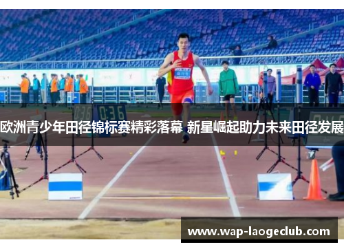 欧洲青少年田径锦标赛精彩落幕 新星崛起助力未来田径发展