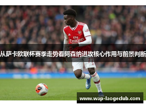 从萨卡欧联杯赛季走势看阿森纳进攻核心作用与前景判断