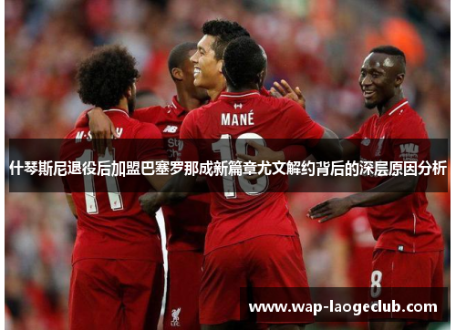 什琴斯尼退役后加盟巴塞罗那成新篇章尤文解约背后的深层原因分析 什琴斯尼退役后加盟巴塞罗那成新篇章尤文解约背后的深层原因分析