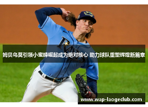 姆贝乌莫引领小蜜蜂崛起成为绝对核心 助力球队重塑辉煌新篇章