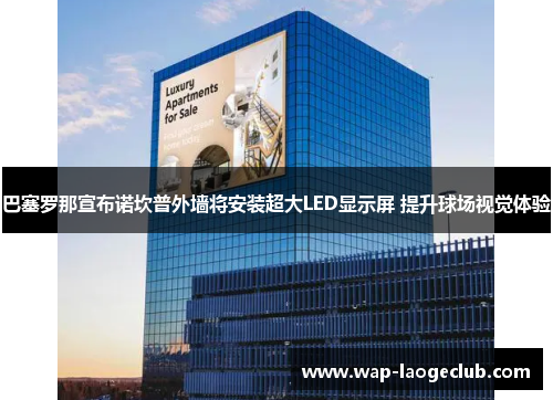巴塞罗那宣布诺坎普外墙将安装超大LED显示屏 提升球场视觉体验 巴塞罗那宣布诺坎普外墙将安装超大LED显示屏 提升球场视觉体验