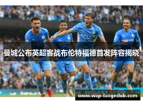 曼城公布英超客战布伦特福德首发阵容揭晓