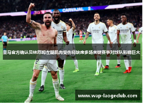 皇马官方确认贝林厄姆左腿肌肉受伤将缺席多场关键赛事对球队影响巨大