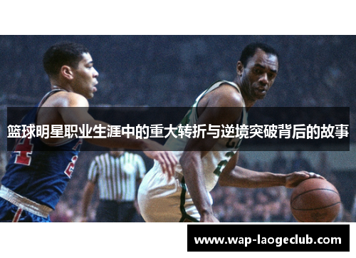 篮球明星职业生涯中的重大转折与逆境突破背后的故事