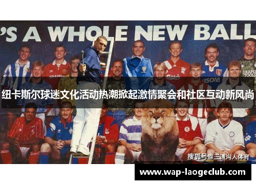 纽卡斯尔球迷文化活动热潮掀起激情聚会和社区互动新风尚