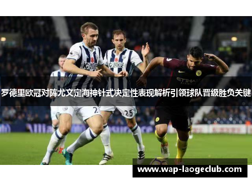 罗德里欧冠对阵尤文定海神针式决定性表现解析引领球队晋级胜负关键 罗德里欧冠对阵尤文定海神针式决定性表现解析引领球队晋级胜负关键