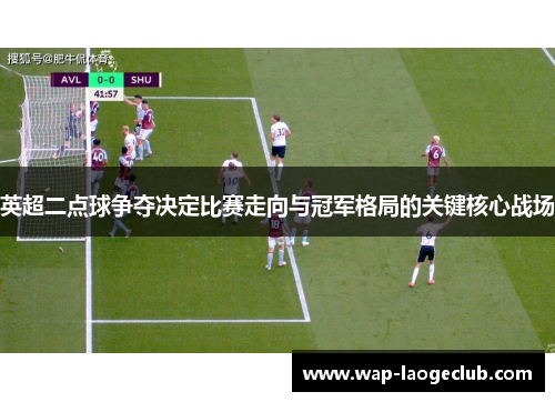 英超二点球争夺决定比赛走向与冠军格局的关键核心战场