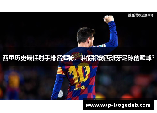 西甲历史最佳射手排名揭秘，谁能称霸西班牙足球的巅峰？