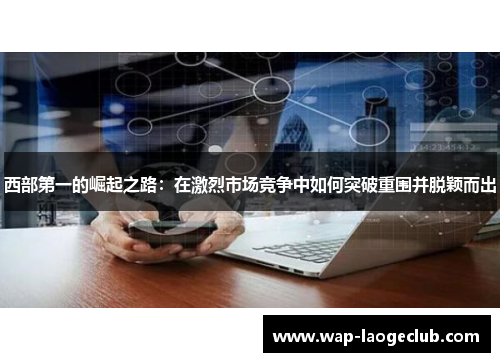 西部第一的崛起之路：在激烈市场竞争中如何突破重围并脱颖而出