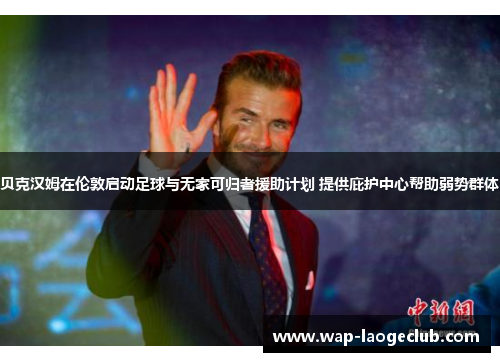 贝克汉姆在伦敦启动足球与无家可归者援助计划 提供庇护中心帮助弱势群体 贝克汉姆在伦敦启动足球与无家可归者援助计划 提供庇护中心帮助弱势群体
