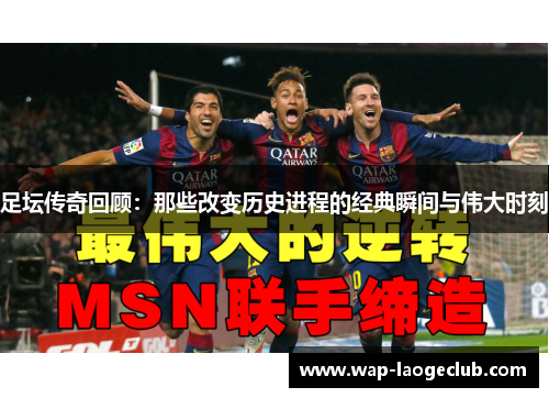 足坛传奇回顾:那些改变历史进程的经典瞬间与伟大时刻 足坛传奇回顾:那些改变历史进程的经典瞬间与伟大时刻