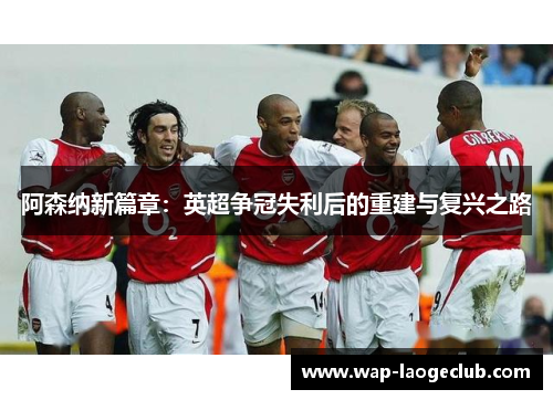 阿森纳新篇章：英超争冠失利后的重建与复兴之路