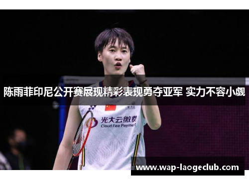 陈雨菲印尼公开赛展现精彩表现勇夺亚军 实力不容小觑 陈雨菲印尼公开赛展现精彩表现勇夺亚军 实力不容小觑