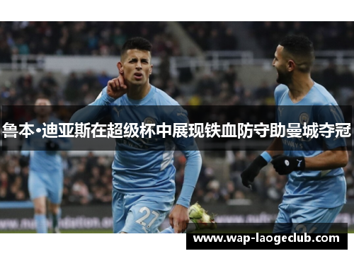 鲁本·迪亚斯在超级杯中展现铁血防守助曼城夺冠 鲁本·迪亚斯在超级杯中展现铁血防守助曼城夺冠
