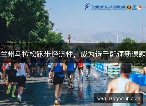 兰州马拉松跑步经济性,成为选手配速新课题 兰州马拉松跑步经济性,成为选手配速新课题